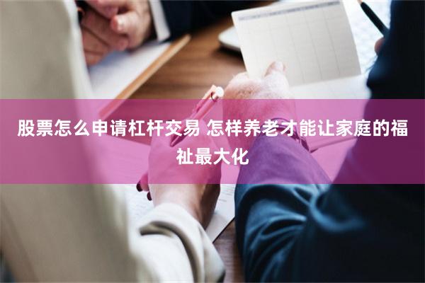 股票怎么申请杠杆交易 怎样养老才能让家庭的福祉最大化