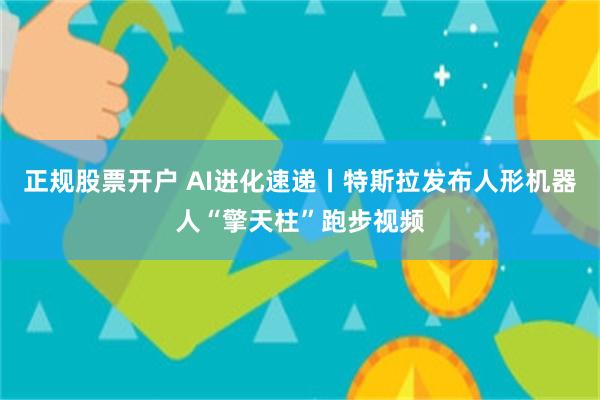 正规股票开户 AI进化速递丨特斯拉发布人形机器人“擎天柱”跑步视频