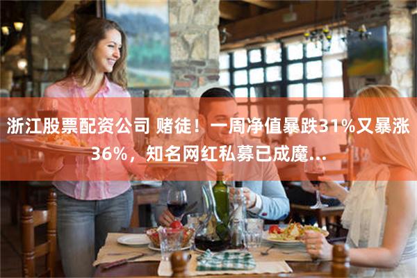 浙江股票配资公司 赌徒！一周净值暴跌31%又暴涨36%，知名网红私募已成魔...