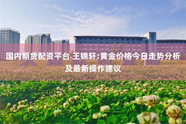国内期货配资平台 王锦轩:黄金价格今日走势分析及最新操作建议