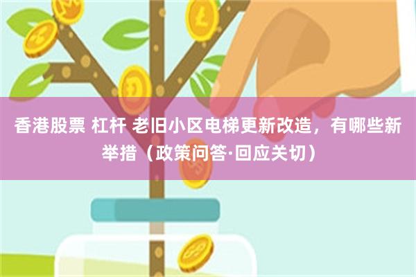 香港股票 杠杆 老旧小区电梯更新改造，有哪些新举措（政策问答·回应关切）