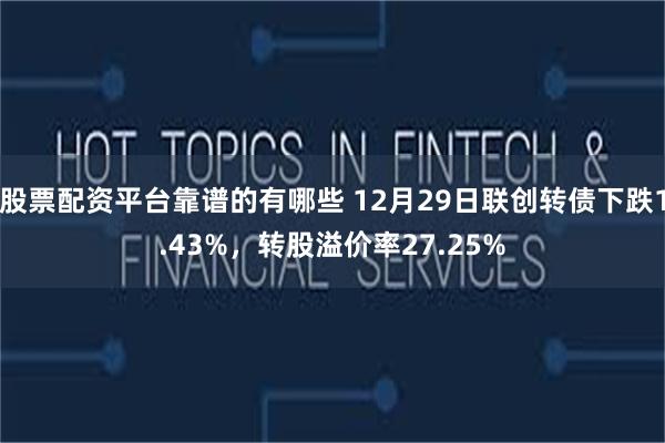 股票配资平台靠谱的有哪些 12月29日联创转债下跌1.43%，转股溢价率27.25%