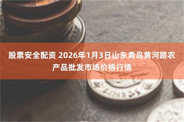 股票安全配资 2026年1月3日山东青岛黄河路农产品批发市场价格行情