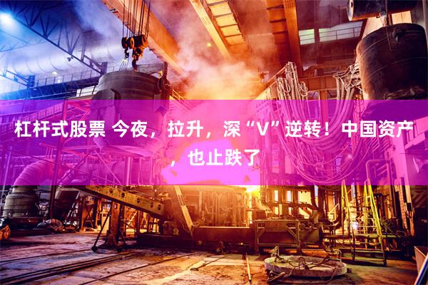 杠杆式股票 今夜，拉升，深“V”逆转！中国资产，也止跌了
