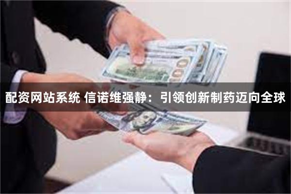 配资网站系统 信诺维强静：引领创新制药迈向全球
