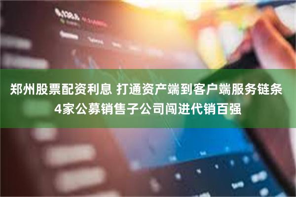 郑州股票配资利息 打通资产端到客户端服务链条 4家公募销售子公司闯进代销百强
