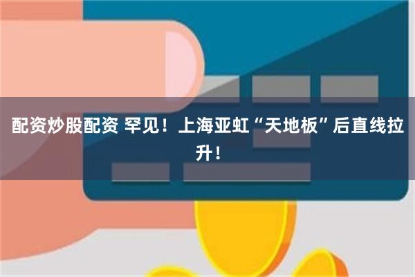 配资炒股配资 罕见！上海亚虹“天地板”后直线拉升！